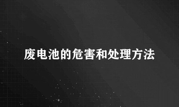 废电池的危害和处理方法