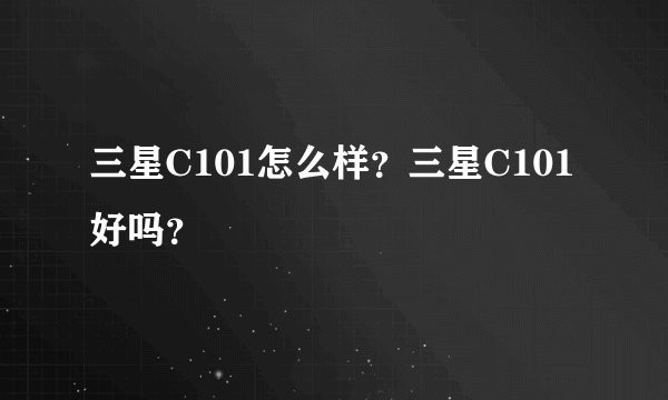 三星C101怎么样?三星C101好吗?