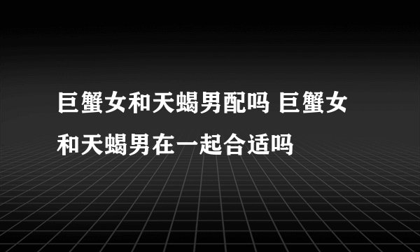 巨蟹女和天蝎男配吗 巨蟹女和天蝎男在一起合适吗