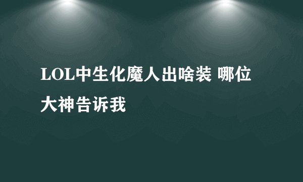 LOL中生化魔人出啥装 哪位大神告诉我