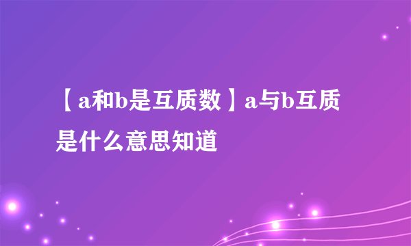【a和b是互质数】a与b互质是什么意思知道
