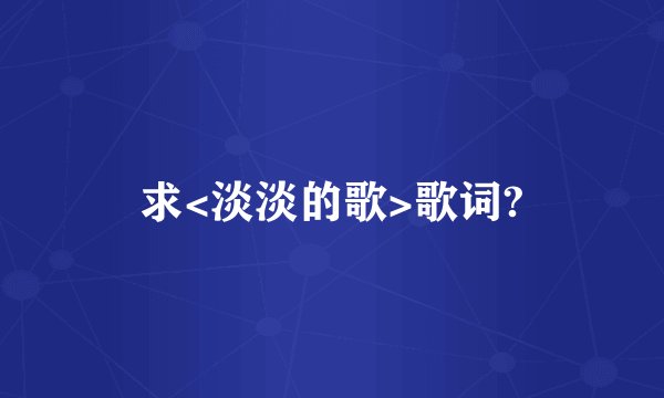 求<淡淡的歌>歌词?