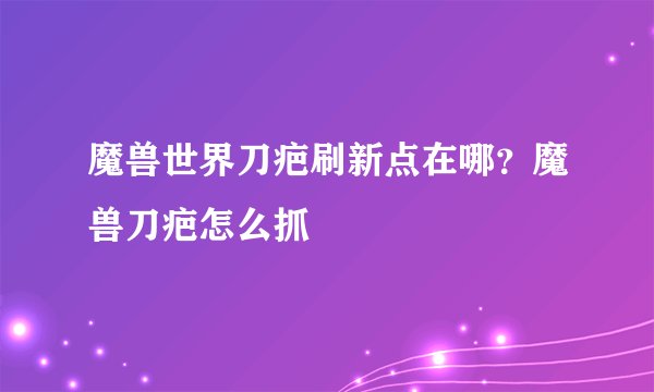 魔兽世界刀疤刷新点在哪？魔兽刀疤怎么抓