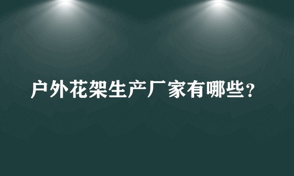 户外花架生产厂家有哪些？