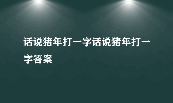 话说猪年打一字话说猪年打一字答案