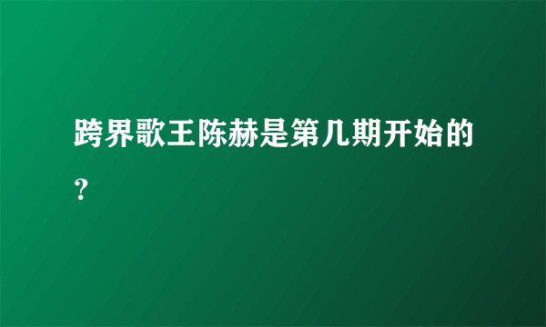 跨界歌王陈赫是第几期开始的？