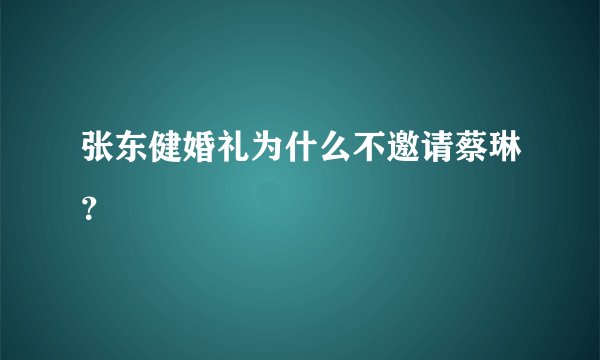 张东健婚礼为什么不邀请蔡琳？