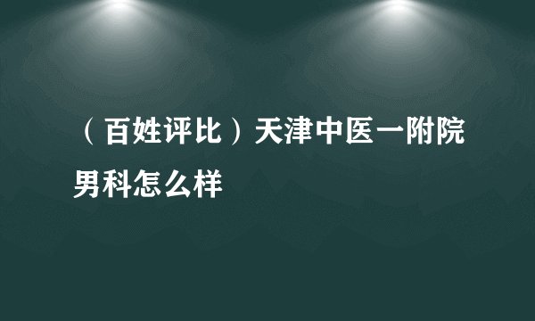 （百姓评比）天津中医一附院男科怎么样