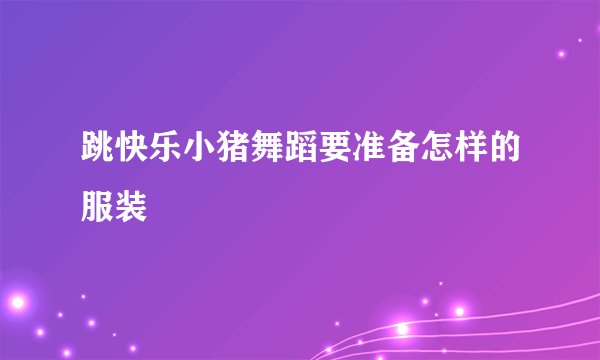跳快乐小猪舞蹈要准备怎样的服装