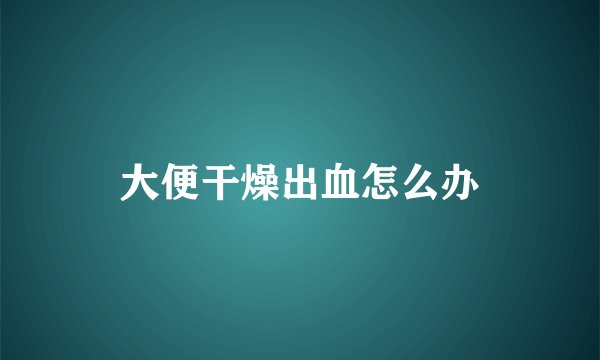 大便干燥出血怎么办