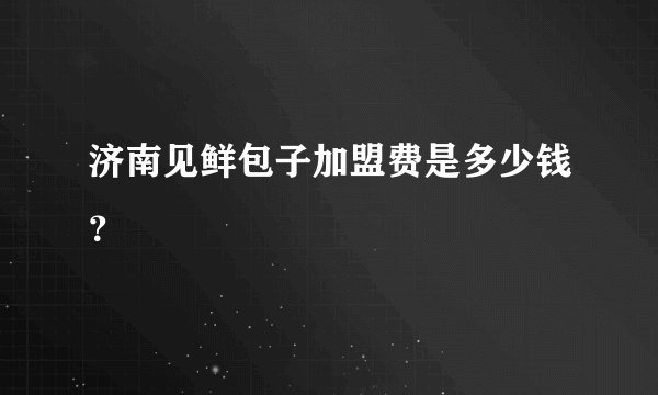 济南见鲜包子加盟费是多少钱？
