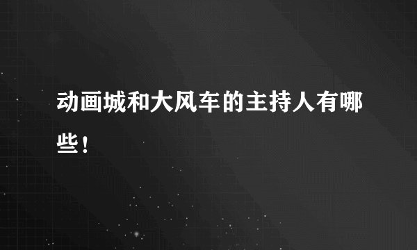 动画城和大风车的主持人有哪些！