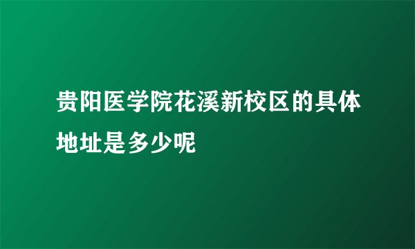 贵阳医学院花溪新校区的具体地址是多少呢
