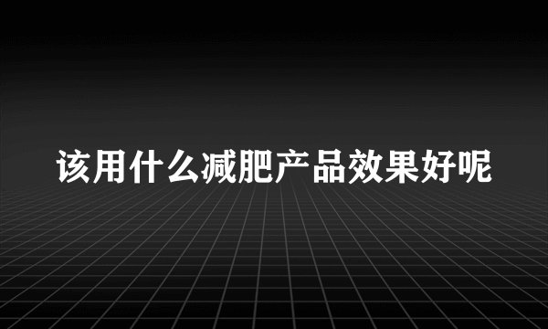 该用什么减肥产品效果好呢