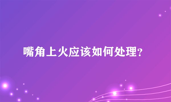 嘴角上火应该如何处理？