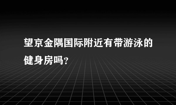 望京金隅国际附近有带游泳的健身房吗？