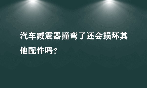 汽车减震器撞弯了还会损坏其他配件吗?