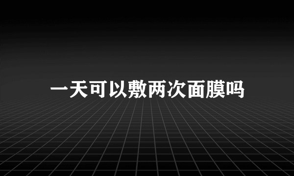 一天可以敷两次面膜吗