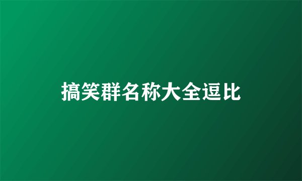搞笑群名称大全逗比