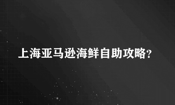 上海亚马逊海鲜自助攻略？