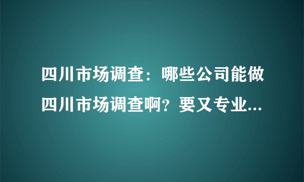 四川市场调查：哪些公司能做四川市场调查啊？要又专业有全面的！！！
