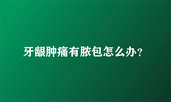牙龈肿痛有脓包怎么办？