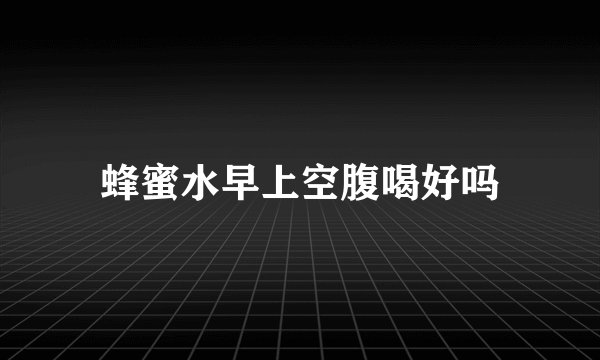 蜂蜜水早上空腹喝好吗