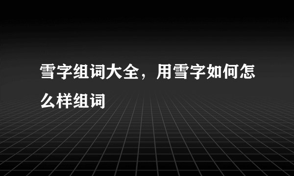 雪字组词大全，用雪字如何怎么样组词
