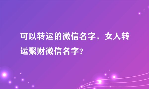 可以转运的微信名字，女人转运聚财微信名字？