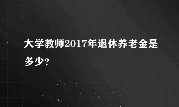 大学教师2017年退休养老金是多少?