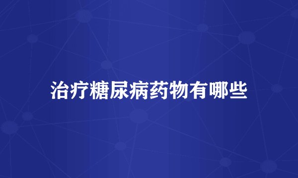 治疗糖尿病药物有哪些
