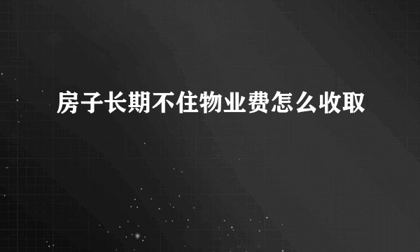 房子长期不住物业费怎么收取