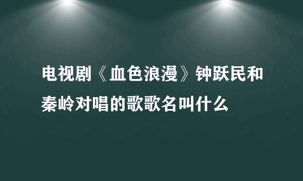 电视剧《血色浪漫》钟跃民和秦岭对唱的歌歌名叫什么