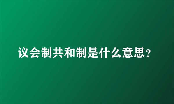 议会制共和制是什么意思？