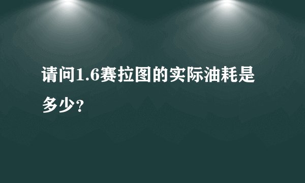 请问1.6赛拉图的实际油耗是多少？