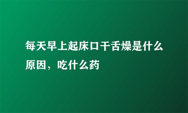 每天早上起床口干舌燥是什么原因，吃什么药