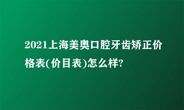 2021上海美奥口腔牙齿矫正价格表(价目表)怎么样?