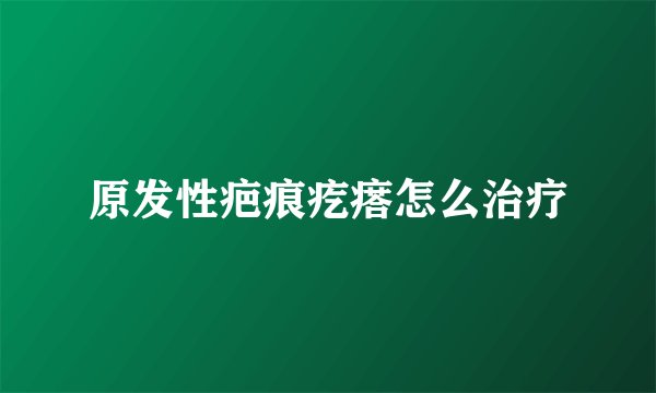 原发性疤痕疙瘩怎么治疗