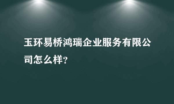 玉环易桥鸿瑞企业服务有限公司怎么样？