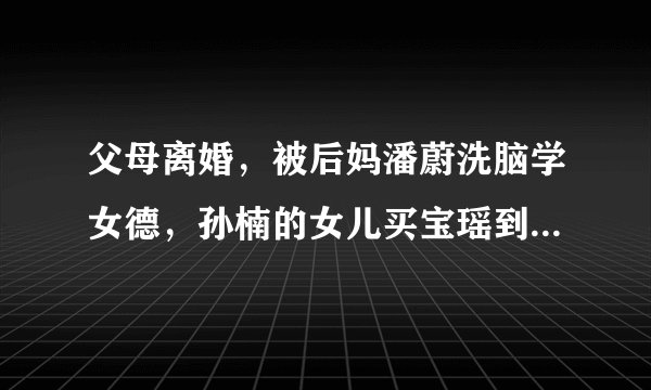 父母离婚，被后妈潘蔚洗脑学女德，孙楠的女儿买宝瑶到底有多惨？