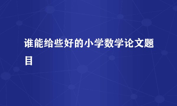 谁能给些好的小学数学论文题目