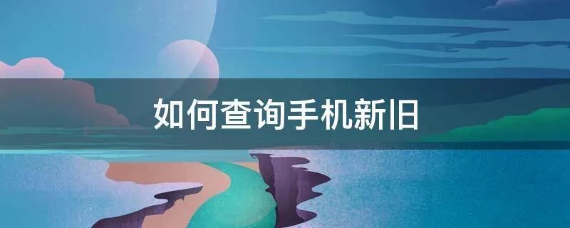如何查询手机新旧