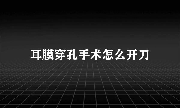 耳膜穿孔手术怎么开刀
