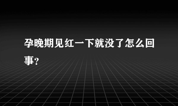孕晚期见红一下就没了怎么回事?