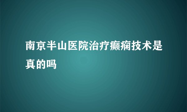 南京半山医院治疗癫痫技术是真的吗