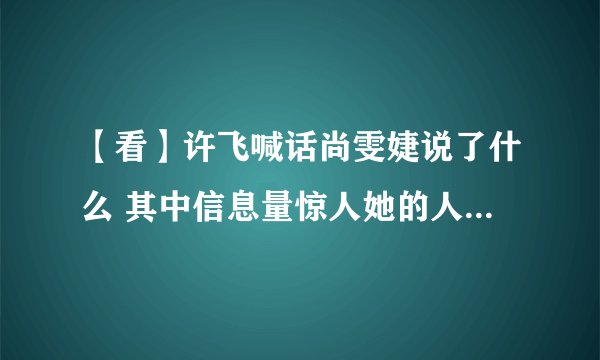【看】许飞喊话尚雯婕说了什么 其中信息量惊人她的人设要崩吗