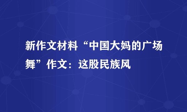 新作文材料“中国大妈的广场舞”作文：这股民族风