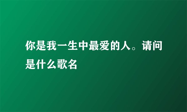 你是我一生中最爱的人。请问是什么歌名