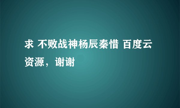 求 不败战神杨辰秦惜 百度云资源，谢谢