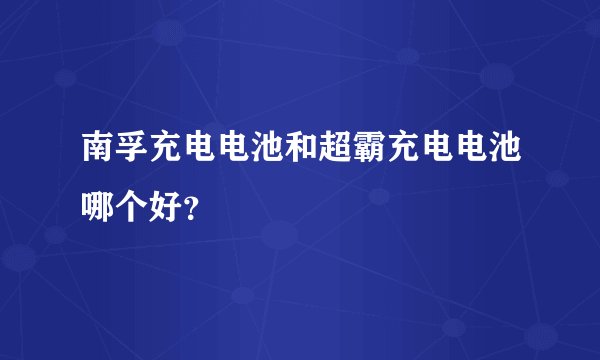 南孚充电电池和超霸充电电池哪个好?